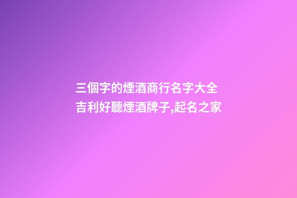 三個字的煙酒商行名字大全 吉利好聽煙酒牌子,起名之家-第1張-店鋪起名-玄機派